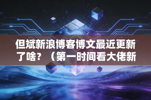 但斌新浪博客博文最近更新了啥？（第一时间看大佬新动态）