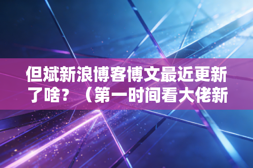但斌新浪博客博文最近更新了啥？（第一时间看大佬新动态）
