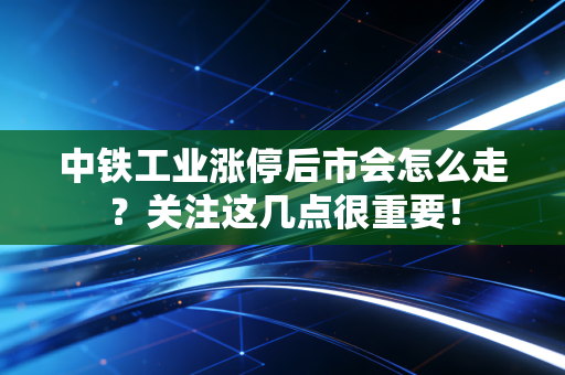 中铁工业涨停后市会怎么走？关注这几点很重要！