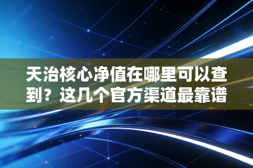 天治核心净值在哪里可以查到?这几个官方渠道最靠谱!