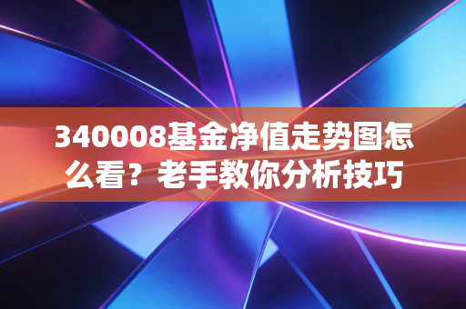 340008基金净值走势图怎么看？老手教你分析技巧