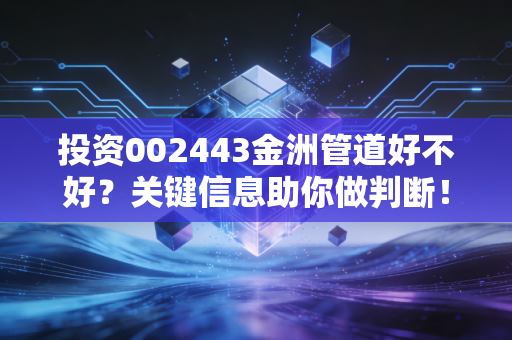 投资002443金洲管道好不好?关键信息助你做判断!
