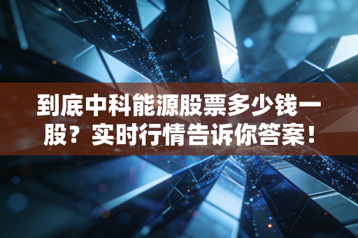 到底中科能源股票多少钱一股？实时行情告诉你答案！