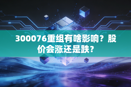 300076重组有啥影响？股价会涨还是跌？