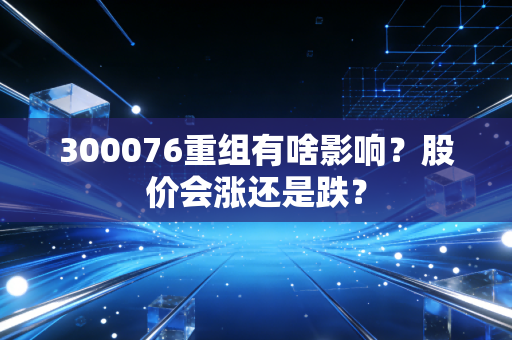 300076重组有啥影响？股价会涨还是跌？