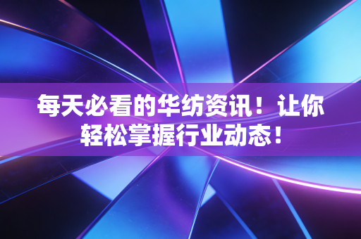 每天必看的华纺资讯!让你轻松掌握行业动态!