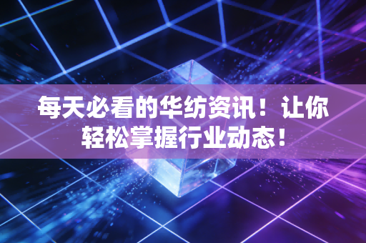 每天必看的华纺资讯!让你轻松掌握行业动态!