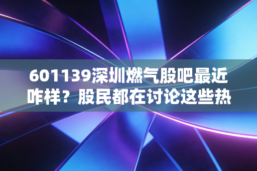 601139深圳燃气股吧最近咋样？股民都在讨论这些热门话题！