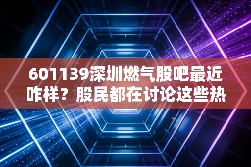 601139深圳燃气股吧最近咋样？股民都在讨论这些热门话题！