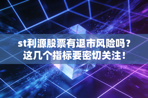 st利源股票有退市风险吗？这几个指标要密切关注！