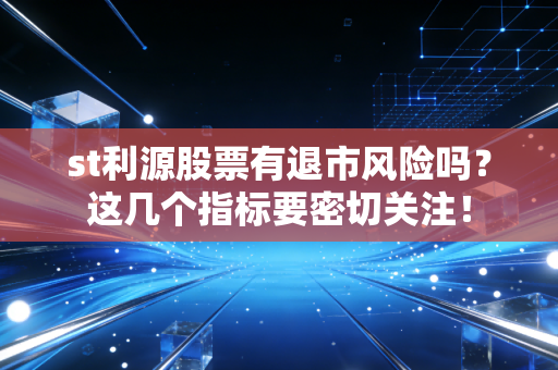 st利源股票有退市风险吗？这几个指标要密切关注！