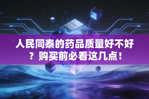 人民同泰的药品质量好不好？购买前必看这几点！