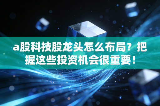 a股科技股龙头怎么布局？把握这些投资机会很重要！
