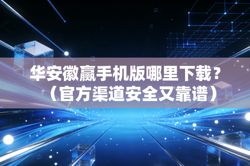 华安徽赢手机版哪里下载?(官方渠道安全又靠谱)