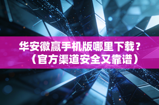 华安徽赢手机版哪里下载?(官方渠道安全又靠谱)