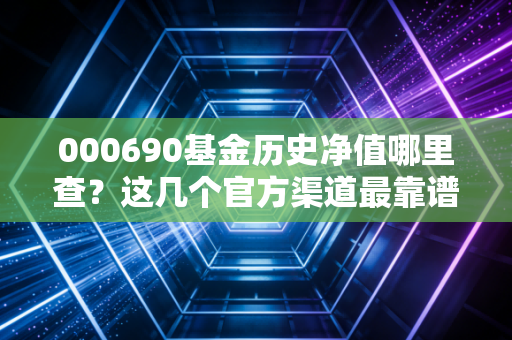 000690基金历史净值哪里查?这几个官方渠道最靠谱!