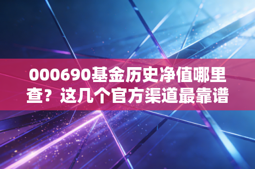 000690基金历史净值哪里查?这几个官方渠道最靠谱!