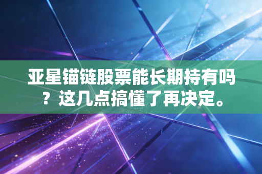 亚星锚链股票能长期持有吗？这几点搞懂了再决定。
