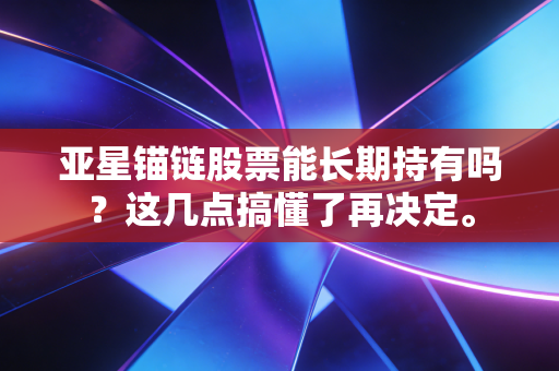 亚星锚链股票能长期持有吗？这几点搞懂了再决定。