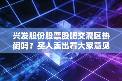 兴发股份股票股吧交流区热闹吗？买入卖出看大家意见。