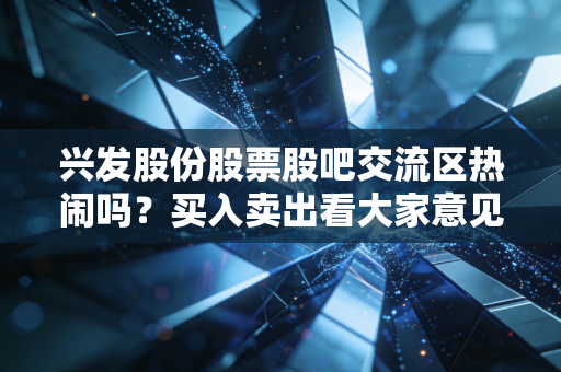 兴发股份股票股吧交流区热闹吗？买入卖出看大家意见。