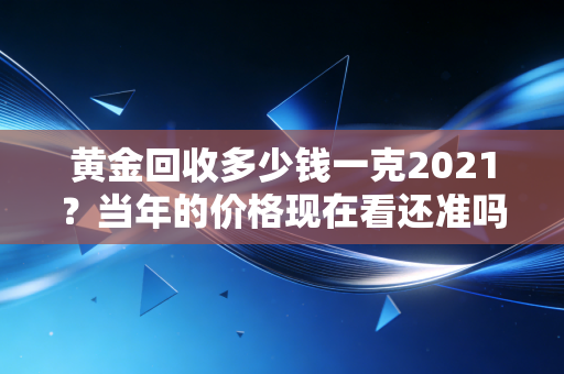 黄金回收多少钱一克2021？当年的价格现在看还准吗？