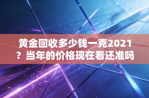 黄金回收多少钱一克2021？当年的价格现在看还准吗？