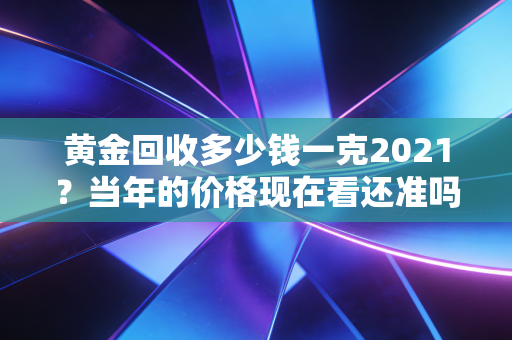 黄金回收多少钱一克2021？当年的价格现在看还准吗？