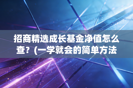 招商精选成长基金净值怎么查?(一学就会的简单方法)