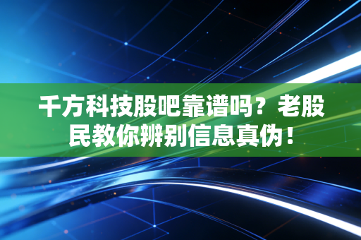 千方科技股吧靠谱吗?老股民教你辨别信息真伪!