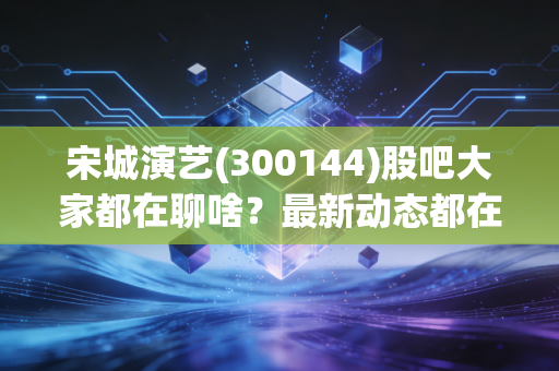 宋城演艺(300144)股吧大家都在聊啥?最新动态都在这!