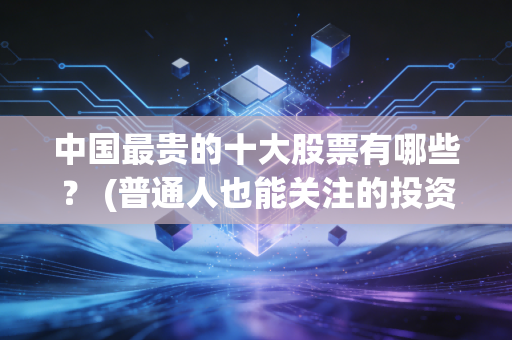 中国最贵的十大股票有哪些？ (普通人也能关注的投资风向)