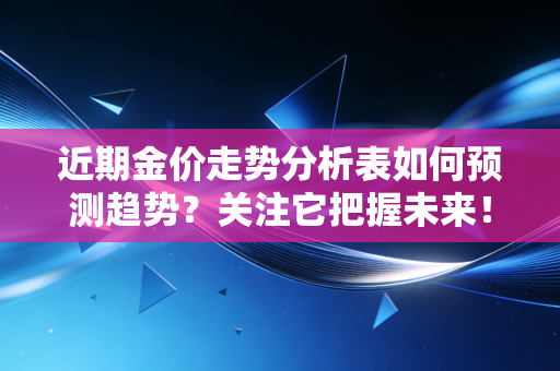 近期金价走势分析表如何预测趋势？关注它把握未来！