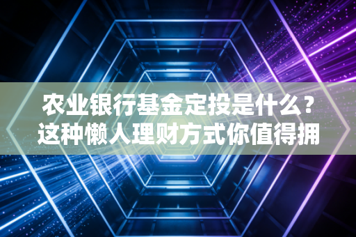 农业银行基金定投是什么?这种懒人理财方式你值得拥有!