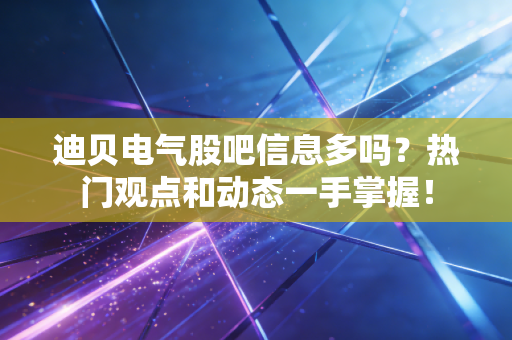 迪贝电气股吧信息多吗？热门观点和动态一手掌握！