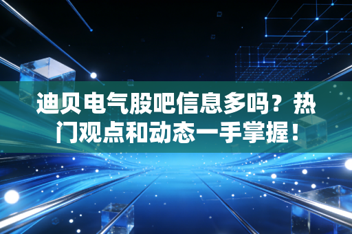 迪贝电气股吧信息多吗？热门观点和动态一手掌握！