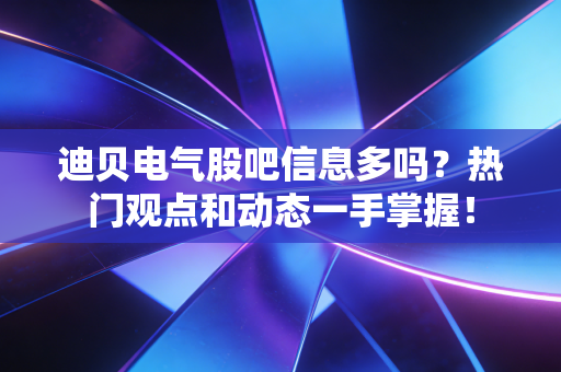 迪贝电气股吧信息多吗？热门观点和动态一手掌握！