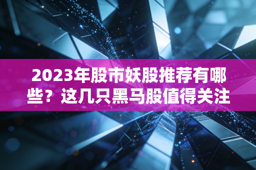 2023年股市妖股推荐有哪些？这几只黑马股值得关注！