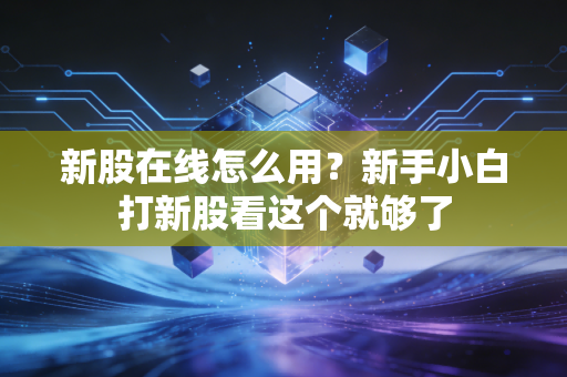 新股在线怎么用？新手小白打新股看这个就够了