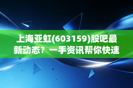 上海亚虹(603159)股吧最新动态？一手资讯帮你快速了解！