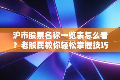 沪市股票名称一览表怎么看?老股民教你轻松掌握技巧