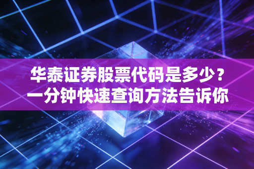 华泰证券股票代码是多少？一分钟快速查询方法告诉你！