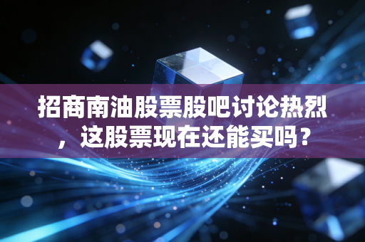 招商南油股票股吧讨论热烈，这股票现在还能买吗？