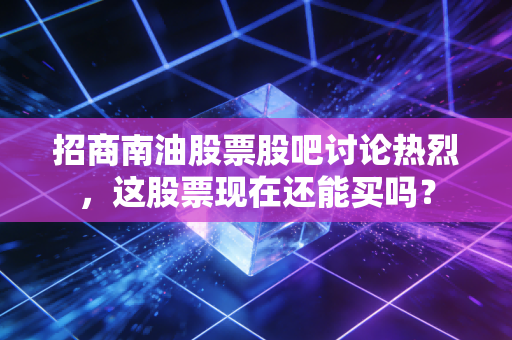 招商南油股票股吧讨论热烈，这股票现在还能买吗？