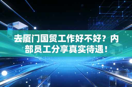 去厦门国贸工作好不好?内部员工分享真实待遇!