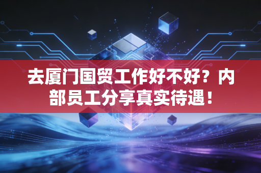 去厦门国贸工作好不好?内部员工分享真实待遇!