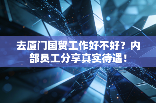 去厦门国贸工作好不好?内部员工分享真实待遇!