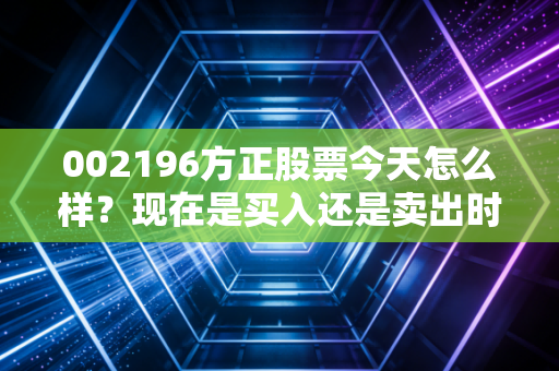 002196方正股票今天怎么样？现在是买入还是卖出时机？