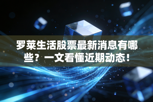 罗莱生活股票最新消息有哪些？一文看懂近期动态！