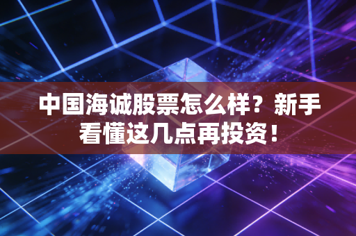 中国海诚股票怎么样？新手看懂这几点再投资！